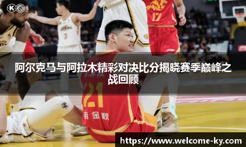 阿尔克马与阿拉木精彩对决比分揭晓赛季巅峰之战回顾