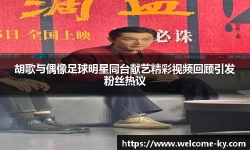 胡歌与偶像足球明星同台献艺精彩视频回顾引发粉丝热议