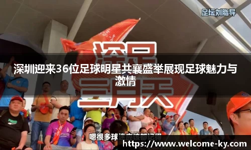 深圳迎来36位足球明星共襄盛举展现足球魅力与激情