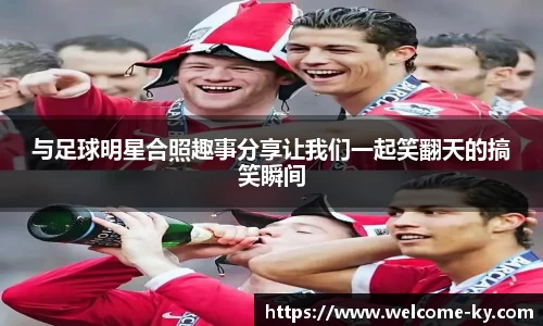 与足球明星合照趣事分享让我们一起笑翻天的搞笑瞬间